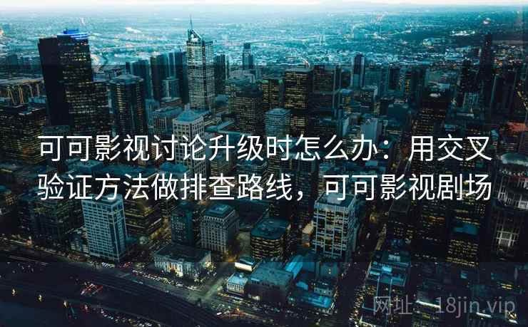 可可影视讨论升级时怎么办:用交叉验证方法做排查路线,可可影视剧场 可可影视讨论升级时怎么办:用交叉验证方法做排查路线,可可影视剧场
