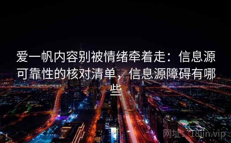 爱一帆内容别被情绪牵着走:信息源可靠性的核对清单,信息源障碍有哪些 爱一帆内容别被情绪牵着走:信息源可靠性的核对清单,信息源障碍有哪些