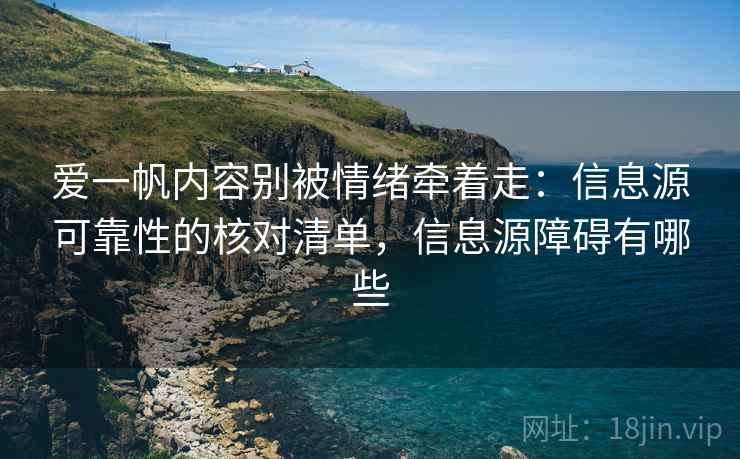 爱一帆内容别被情绪牵着走:信息源可靠性的核对清单,信息源障碍有哪些 爱一帆内容别被情绪牵着走:信息源可靠性的核对清单,信息源障碍有哪些
