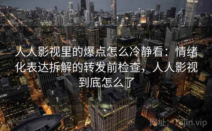 人人影视里的爆点怎么冷静看:情绪化表达拆解的转发前检查,人人影视到底怎么了 人人影视里的爆点怎么冷静看:情绪化表达拆解的转发前检查,人人影视到底怎么了