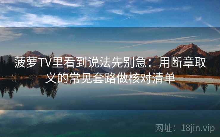 菠萝TV里看到说法先别急:用断章取义的常见套路做核对清单 菠萝TV里看到说法先别急:用断章取义的常见套路做核对清单