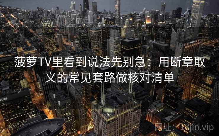菠萝TV里看到说法先别急:用断章取义的常见套路做核对清单 菠萝TV里看到说法先别急:用断章取义的常见套路做核对清单