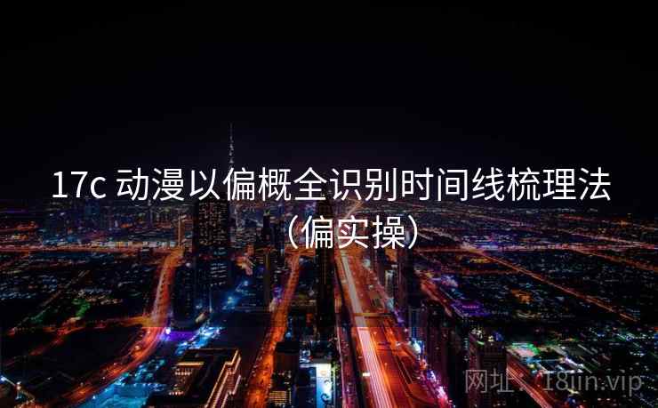 17c 动漫以偏概全识别时间线梳理法(偏实操) 17c 动漫以偏概全识别时间线梳理法(偏实操)