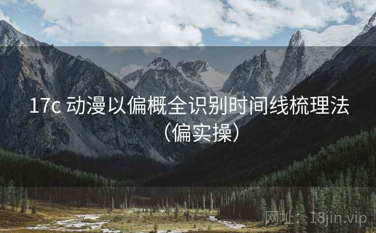 17c 动漫以偏概全识别时间线梳理法(偏实操) 17c 动漫以偏概全识别时间线梳理法(偏实操)