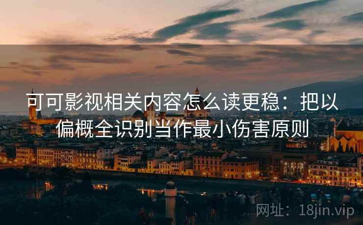 可可影视相关内容怎么读更稳:把以偏概全识别当作最小伤害原则 可可影视相关内容怎么读更稳:把以偏概全识别当作最小伤害原则
