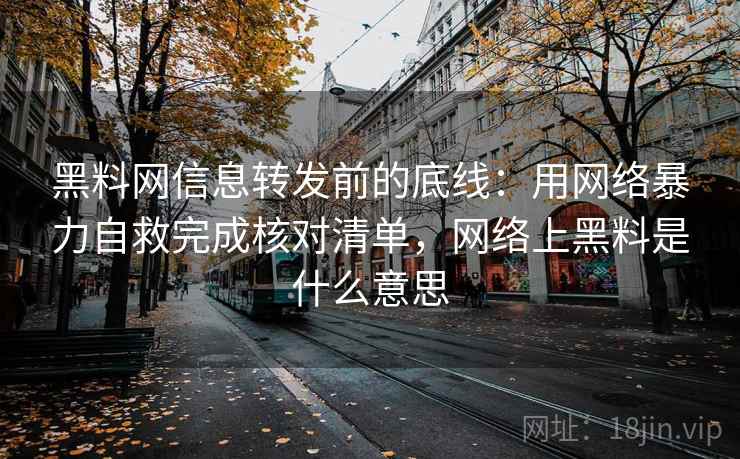 黑料网信息转发前的底线：用网络暴力自救完成核对清单，网络上黑料是什么意思