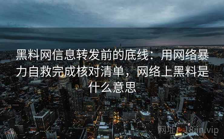 黑料网信息转发前的底线：用网络暴力自救完成核对清单，网络上黑料是什么意思