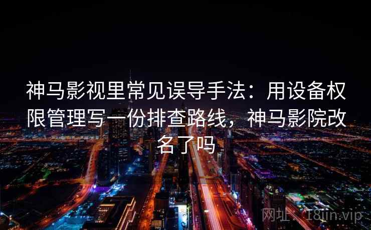 神马影视里常见误导手法:用设备权限管理写一份排查路线,神马影院改名了吗 神马影视里常见误导手法:用设备权限管理写一份排查路线,神马影院改名了吗