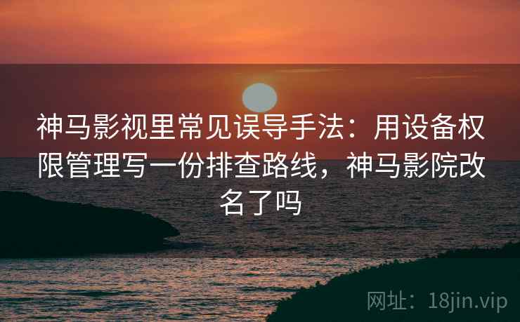 神马影视里常见误导手法:用设备权限管理写一份排查路线,神马影院改名了吗 神马影视里常见误导手法:用设备权限管理写一份排查路线,神马影院改名了吗