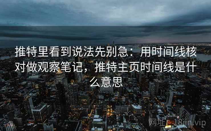 推特里看到说法先别急：用时间线核对做观察笔记，推特主页时间线是什么意思