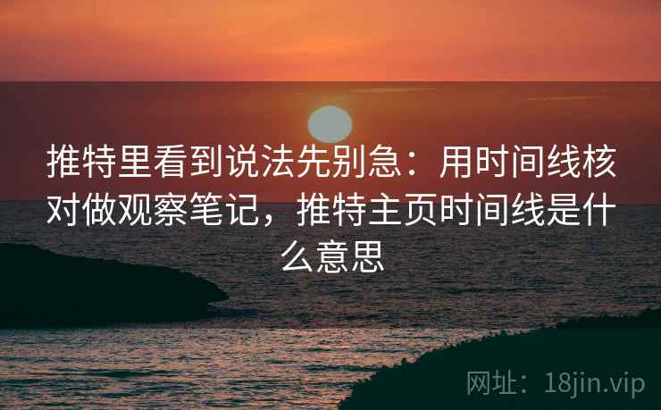 推特里看到说法先别急:用时间线核对做观察笔记,推特主页时间线是什么意思 推特里看到说法先别急:用时间线核对做观察笔记,推特主页时间线是什么意思