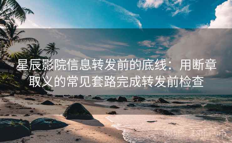 星辰影院信息转发前的底线:用断章取义的常见套路完成转发前检查 星辰影院信息转发前的底线:用断章取义的常见套路完成转发前检查