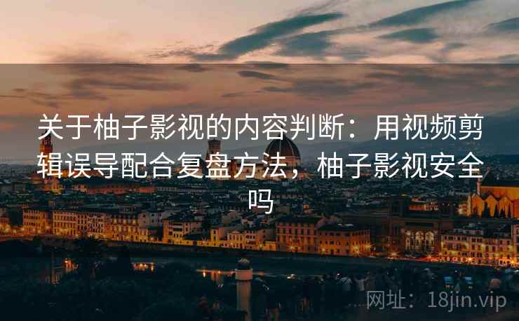 关于柚子影视的内容判断：用视频剪辑误导配合复盘方法，柚子影视安全吗