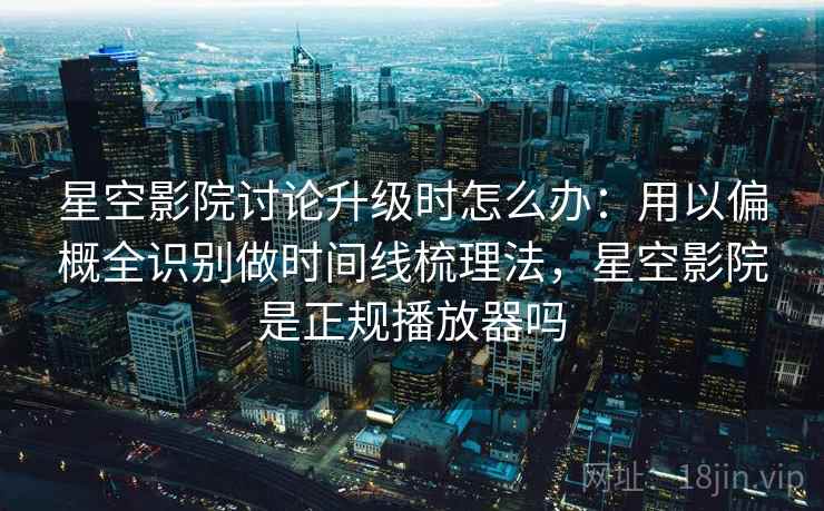 星空影院讨论升级时怎么办:用以偏概全识别做时间线梳理法,星空影院是正规播放器吗 星空影院讨论升级时怎么办:用以偏概全识别做时间线梳理法,星空影院是正规播放器吗