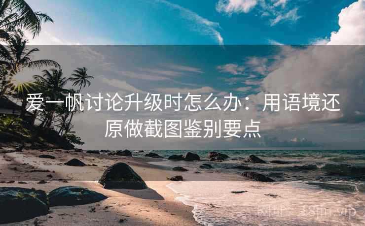 爱一帆讨论升级时怎么办：用语境还原做截图鉴别要点