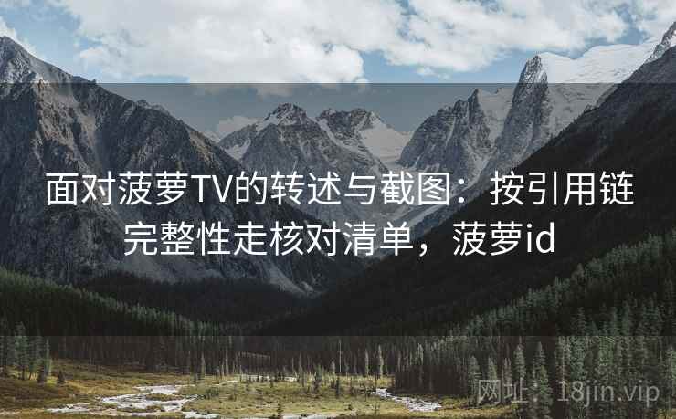面对菠萝TV的转述与截图：按引用链完整性走核对清单，菠萝id