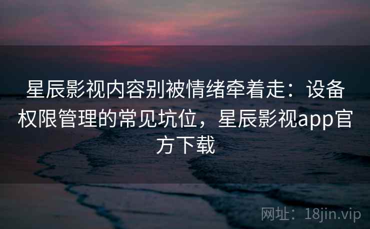 星辰影视内容别被情绪牵着走:设备权限管理的常见坑位,星辰影视app官方下载 星辰影视内容别被情绪牵着走:设备权限管理的常见坑位,星辰影视app官方下载