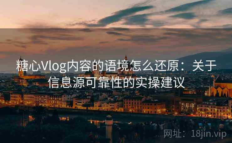 糖心Vlog内容的语境怎么还原：关于信息源可靠性的实操建议