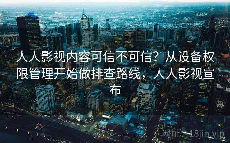 人人影视内容可信不可信？从设备权限管理开始做排查路线，人人影视宣布