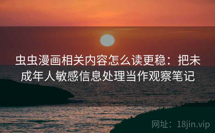 虫虫漫画相关内容怎么读更稳：把未成年人敏感信息处理当作观察笔记