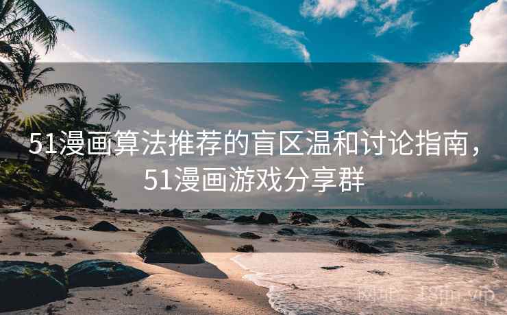 51漫画算法推荐的盲区温和讨论指南，51漫画游戏分享群