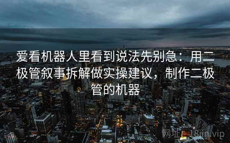 爱看机器人里看到说法先别急：用二极管叙事拆解做实操建议，制作二极管的机器