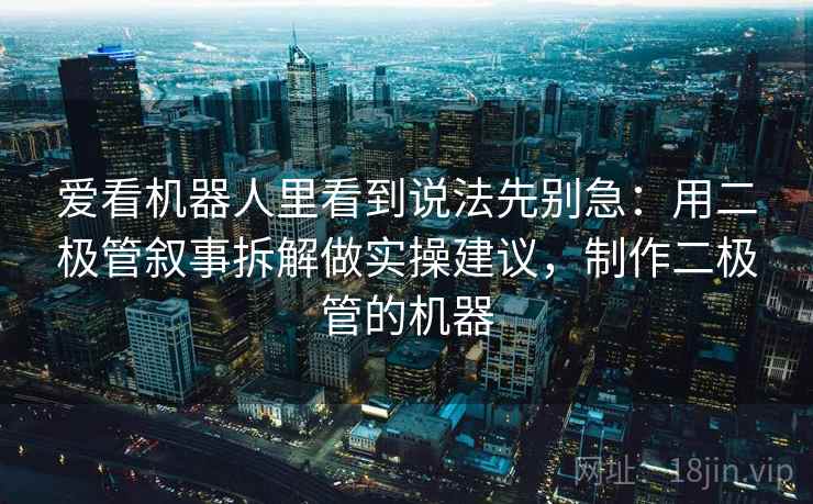 爱看机器人里看到说法先别急：用二极管叙事拆解做实操建议，制作二极管的机器