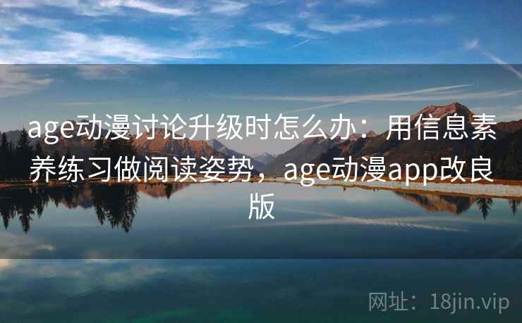 age动漫讨论升级时怎么办：用信息素养练习做阅读姿势，age动漫app改良版