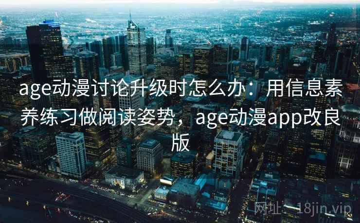 age动漫讨论升级时怎么办：用信息素养练习做阅读姿势，age动漫app改良版
