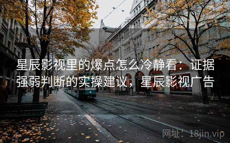 星辰影视里的爆点怎么冷静看：证据强弱判断的实操建议，星辰影视广告