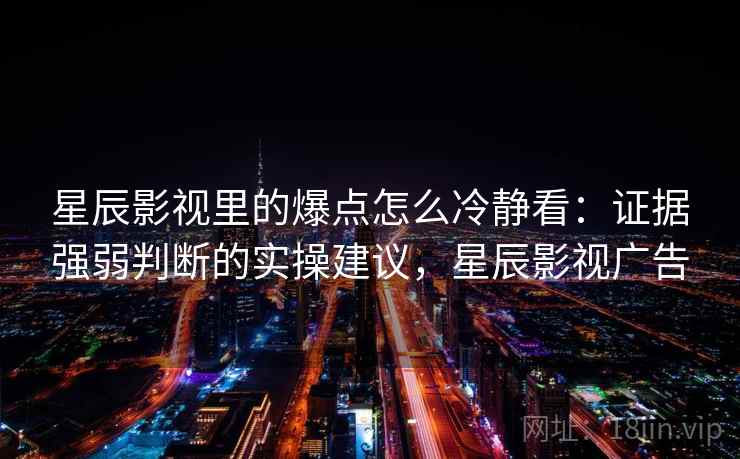 星辰影视里的爆点怎么冷静看：证据强弱判断的实操建议，星辰影视广告
