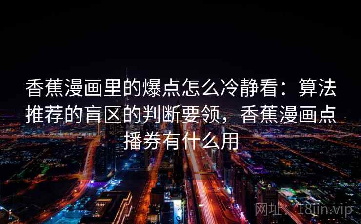 香蕉漫画里的爆点怎么冷静看：算法推荐的盲区的判断要领，香蕉漫画点播券有什么用