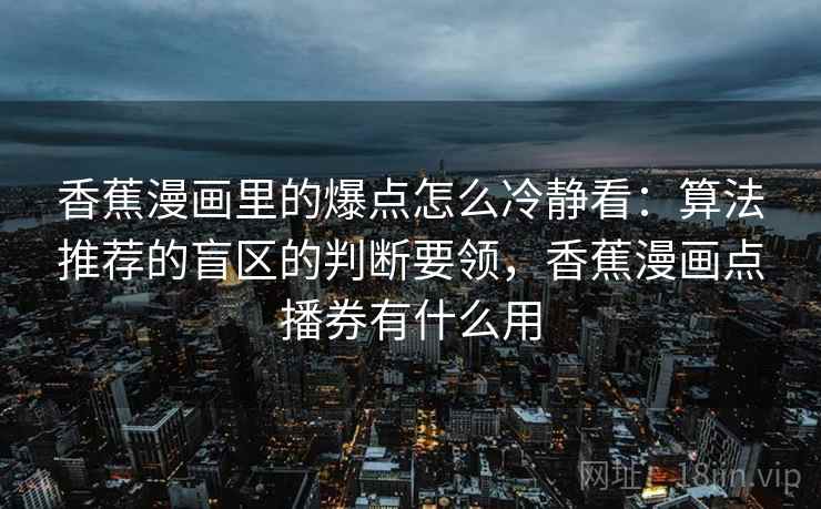 香蕉漫画里的爆点怎么冷静看：算法推荐的盲区的判断要领，香蕉漫画点播券有什么用