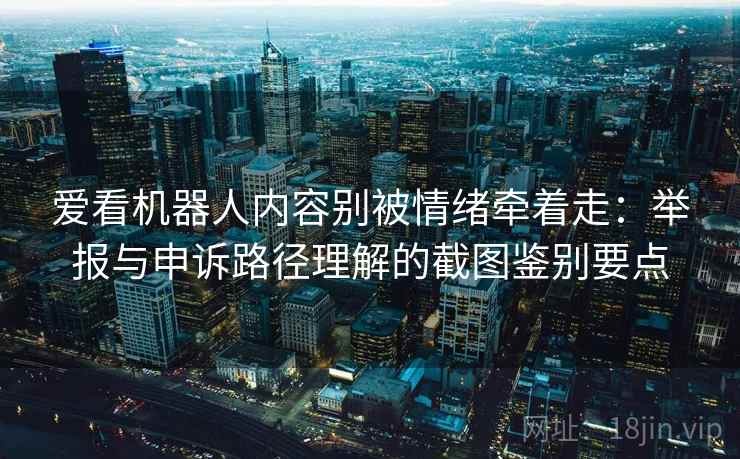 爱看机器人内容别被情绪牵着走：举报与申诉路径理解的截图鉴别要点