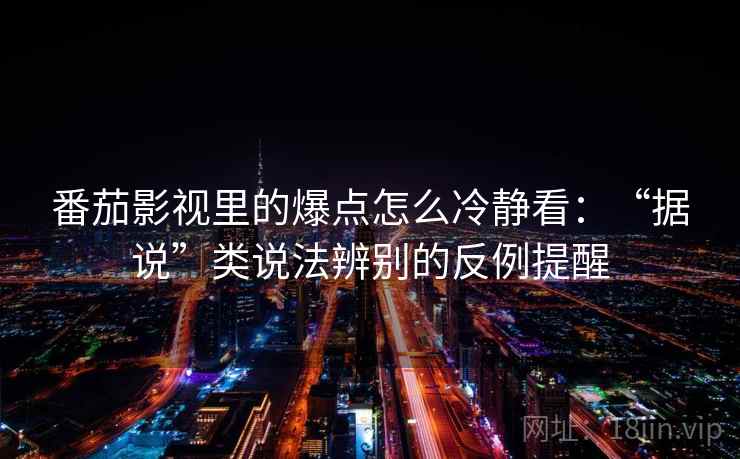 番茄影视里的爆点怎么冷静看：“据说”类说法辨别的反例提醒