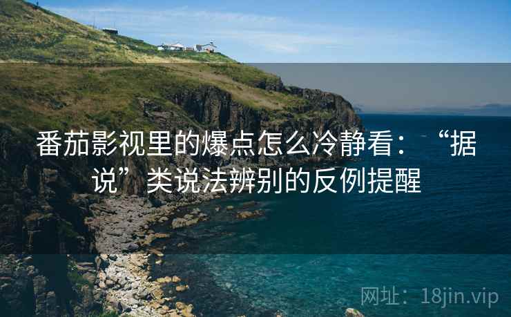 番茄影视里的爆点怎么冷静看：“据说”类说法辨别的反例提醒