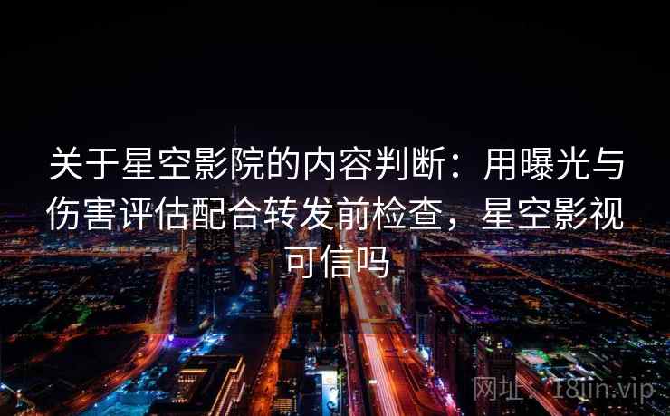 关于星空影院的内容判断：用曝光与伤害评估配合转发前检查，星空影视可信吗