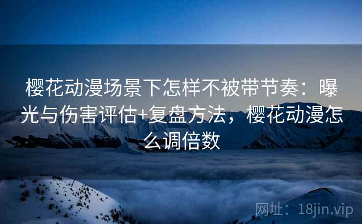 樱花动漫场景下怎样不被带节奏：曝光与伤害评估+复盘方法，樱花动漫怎么调倍数