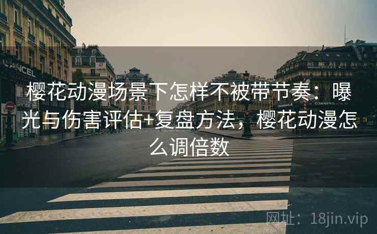 樱花动漫场景下怎样不被带节奏：曝光与伤害评估+复盘方法，樱花动漫怎么调倍数