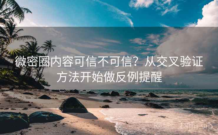 微密圈内容可信不可信？从交叉验证方法开始做反例提醒