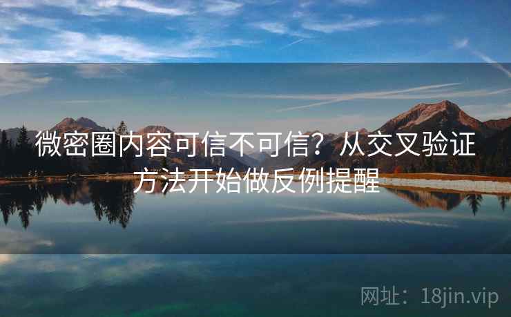 微密圈内容可信不可信？从交叉验证方法开始做反例提醒