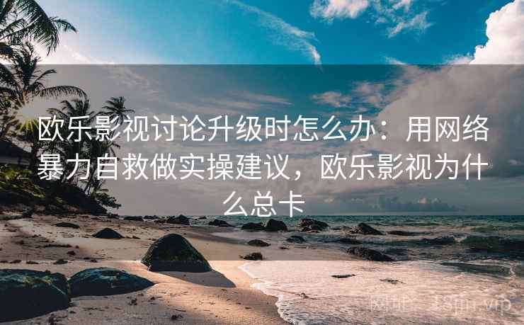 欧乐影视讨论升级时怎么办：用网络暴力自救做实操建议，欧乐影视为什么总卡