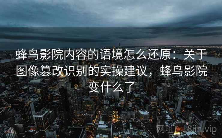 蜂鸟影院内容的语境怎么还原：关于图像篡改识别的实操建议，蜂鸟影院变什么了