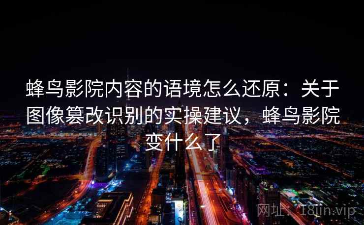 蜂鸟影院内容的语境怎么还原：关于图像篡改识别的实操建议，蜂鸟影院变什么了