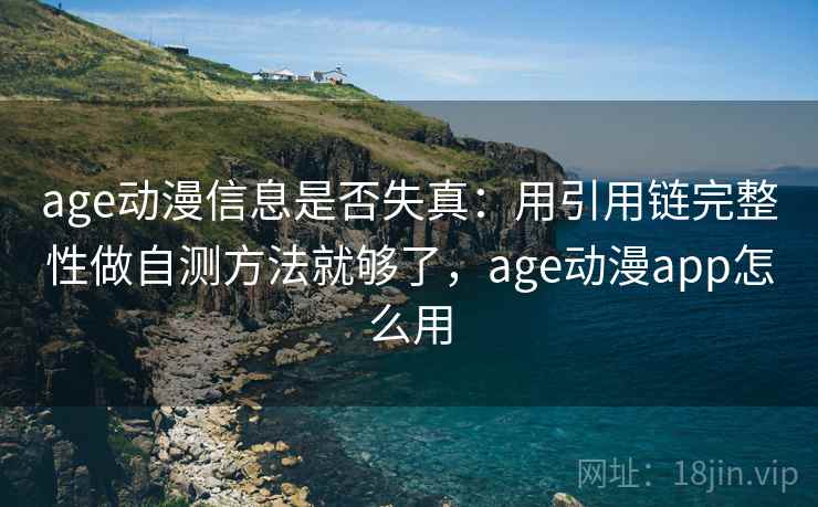 age动漫信息是否失真：用引用链完整性做自测方法就够了，age动漫app怎么用
