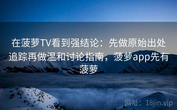 在菠萝TV看到强结论：先做原始出处追踪再做温和讨论指南，菠萝app先有菠萝