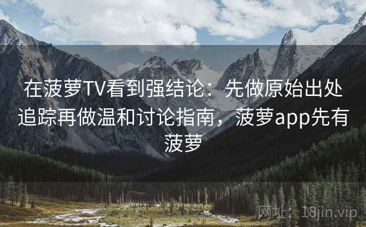 在菠萝TV看到强结论：先做原始出处追踪再做温和讨论指南，菠萝app先有菠萝
