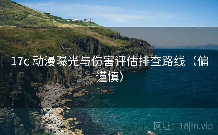 17c 动漫曝光与伤害评估排查路线（偏谨慎）
