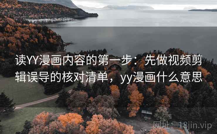 读YY漫画内容的第一步：先做视频剪辑误导的核对清单，yy漫画什么意思