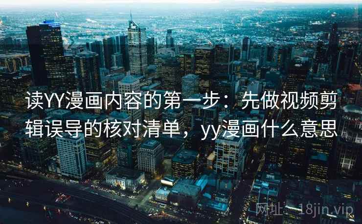 读YY漫画内容的第一步：先做视频剪辑误导的核对清单，yy漫画什么意思